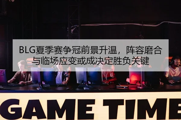 BLG夏季赛争冠前景升温，阵容磨合与临场应变或成决定胜负关键